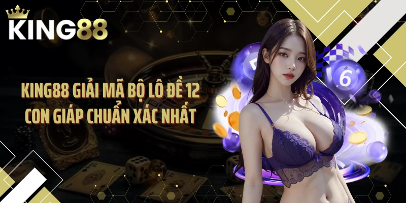 KING88 Giải Mã Bộ Lô Đề 12 Con Giáp Chuẩn Xác Nhất