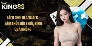 Cách Chơi Blackjack - Làm Chủ Cuộc Chơi, Rinh Quà Khủng 