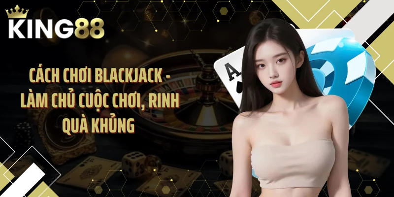 Cách Chơi Blackjack - Làm Chủ Cuộc Chơi, Rinh Quà Khủng 