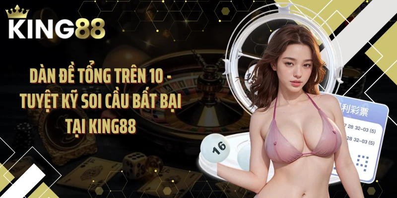 Dàn Đề Tổng Trên 10 - Tuyệt Kỹ Soi Cầu Bất Bại Tại KING88