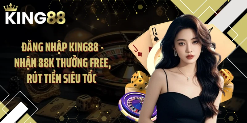 Đăng Nhập KING88 - Nhận 88K Thưởng Free, Rút Tiền Siêu Tốc 