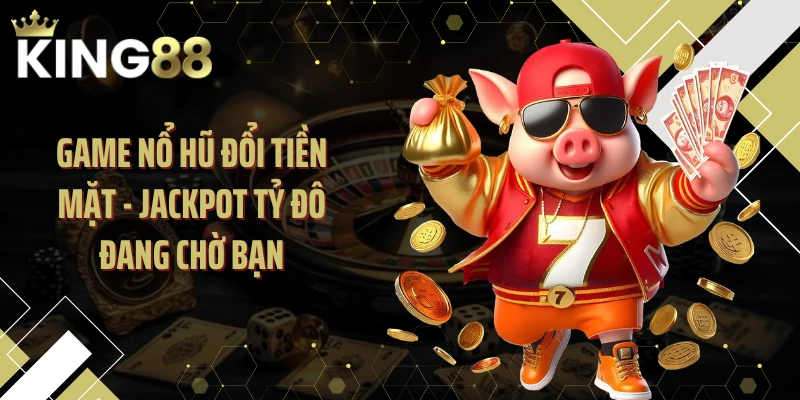 Game Nổ Hũ Đổi Tiền Mặt - Jackpot Tỷ Đô Đang Chờ Bạn