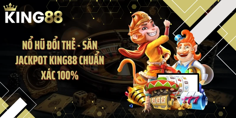 Nổ Hũ Đổi Thẻ - Săn Jackpot KING88 Chuẩn Xác 100%