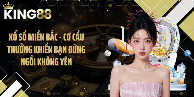 Xổ Số Miền Bắc - Cơ Cấu Thưởng Khiến Bạn Đứng Ngồi Không Yên